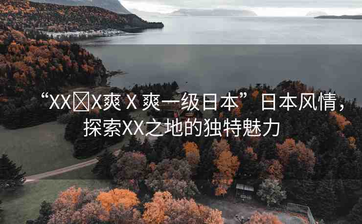 “XX?X爽Ⅹ爽一級(jí)日本”日本風(fēng)情，探索XX之地的獨(dú)特魅力