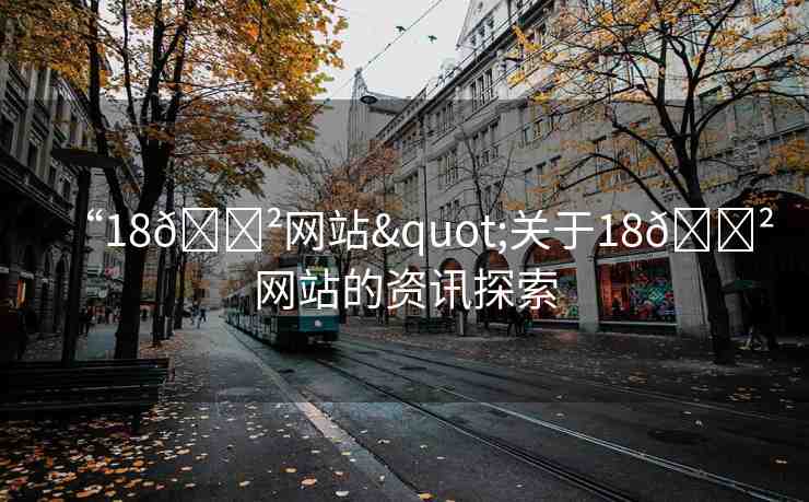 “18??網(wǎng)站"關(guān)于18??網(wǎng)站的資訊探索