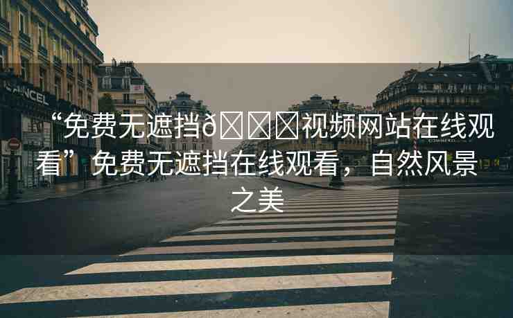 “免費(fèi)無(wú)遮擋??視頻網(wǎng)站在線觀看”免費(fèi)無(wú)遮擋在線觀看，自然風(fēng)景之美