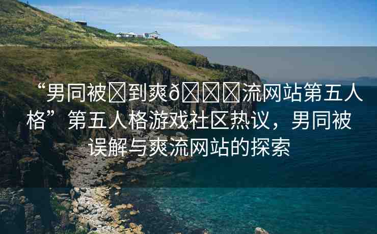 “男同被?到爽??流網(wǎng)站第五人格”第五人格游戲社區(qū)熱議，男同被誤解與爽流網(wǎng)站的探索