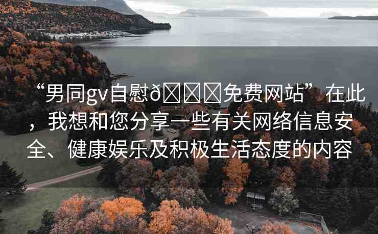 “男同gv自慰??免費(fèi)網(wǎng)站”在此，我想和您分享一些有關(guān)網(wǎng)絡(luò)信息安全、健康娛樂(lè)及積極生活態(tài)度的內(nèi)容
