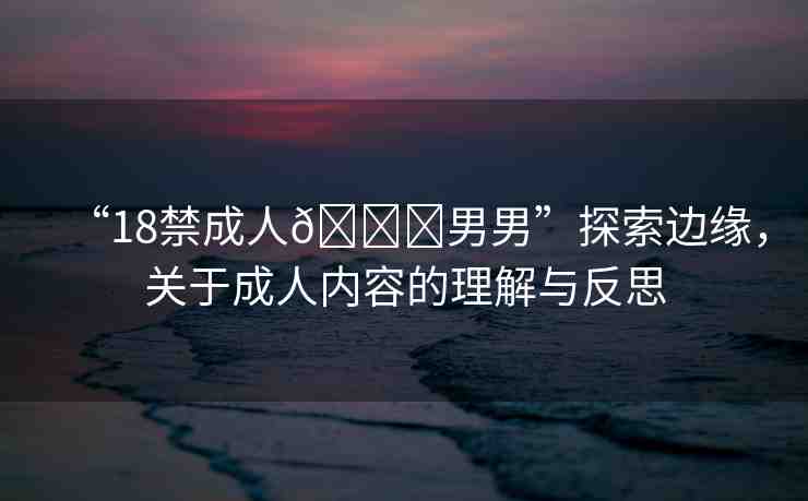 “18禁成人??男男”探索邊緣，關(guān)于成人內(nèi)容的理解與反思