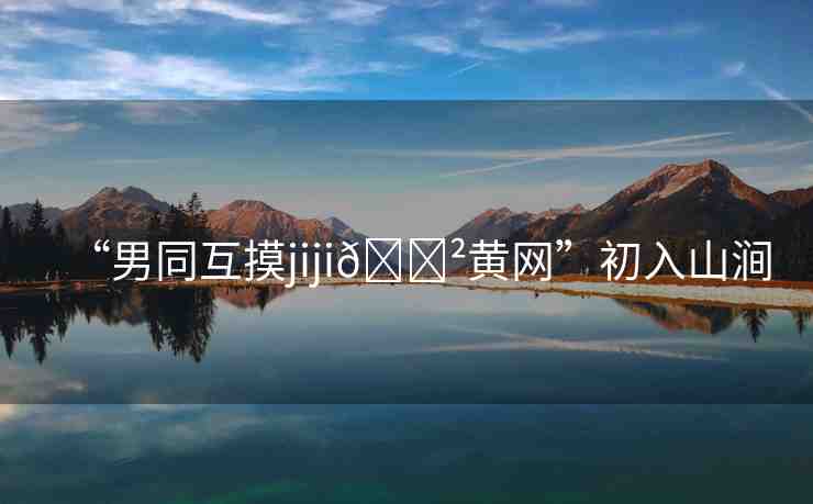 “男同互摸jiji??黃網(wǎng)”初入山澗