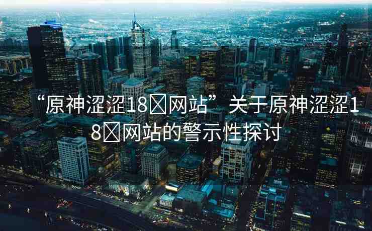 “原神澀澀18?網站”關于原神澀澀18?網站的警示性探討