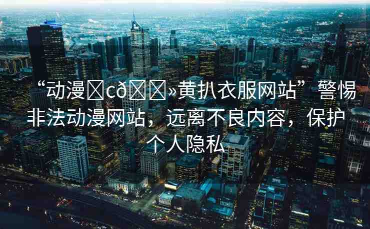“動(dòng)漫?c??黃扒衣服網(wǎng)站”警惕非法動(dòng)漫網(wǎng)站，遠(yuǎn)離不良內(nèi)容，保護(hù)個(gè)人隱私