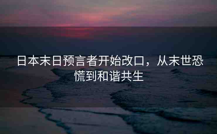 日本末日預言者開始改口，從末世恐慌到和諧共生