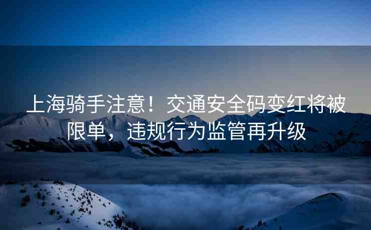 上海騎手注意！交通安全碼變紅將被限單，違規(guī)行為監(jiān)管再升級
