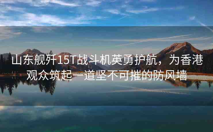 山東艦殲15T戰(zhàn)斗機(jī)英勇護(hù)航，為香港觀眾筑起一道堅(jiān)不可摧的防風(fēng)墻