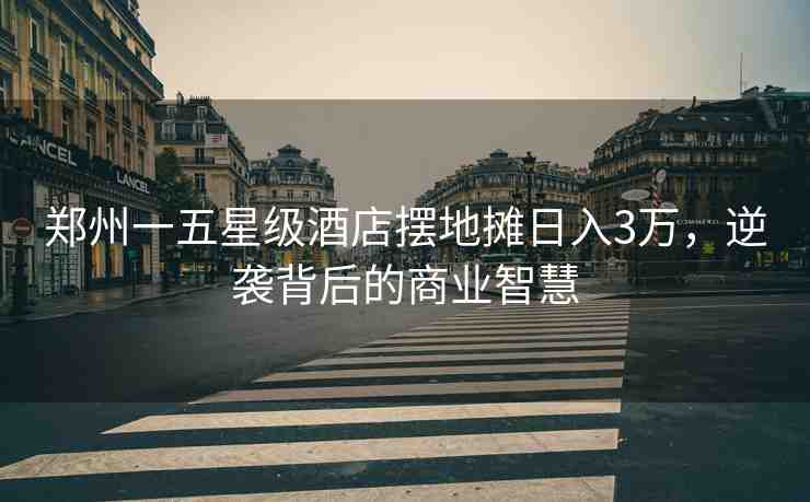 鄭州一五星級酒店擺地?cái)側(cè)杖?萬，逆襲背后的商業(yè)智慧