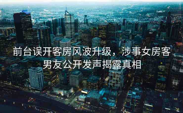 前臺誤開客房風波升級，涉事女房客男友公開發(fā)聲揭露真相