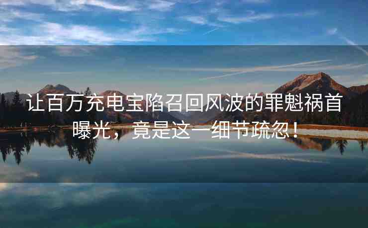 讓百萬充電寶陷召回風波的罪魁禍首曝光，竟是這一細節(jié)疏忽！