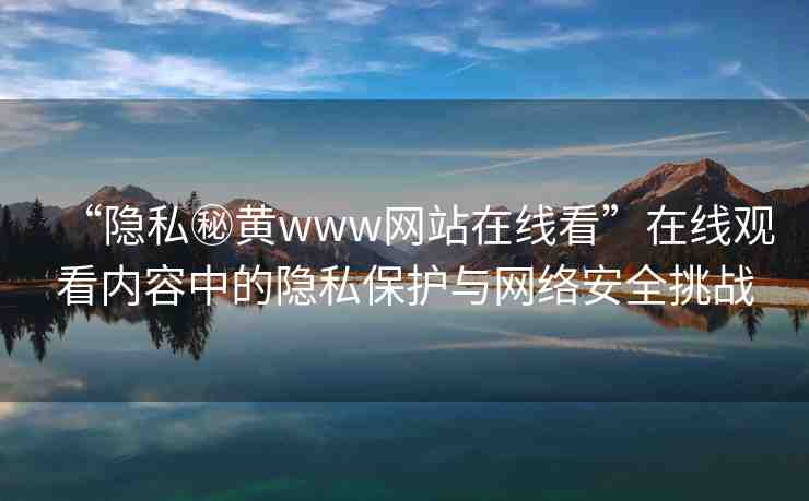 “隱私秘黃www網(wǎng)站在線看”在線觀看內(nèi)容中的隱私保護(hù)與網(wǎng)絡(luò)安全挑戰(zhàn)