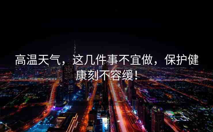 高溫天氣，這幾件事不宜做，保護(hù)健康刻不容緩！