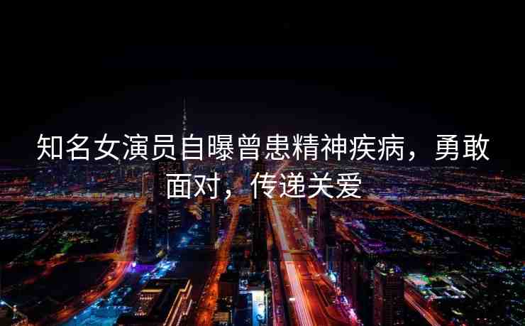 知名女演員自曝曾患精神疾病，勇敢面對(duì)，傳遞關(guān)愛