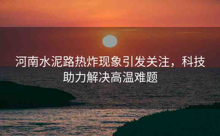 河南水泥路熱炸現(xiàn)象引發(fā)關注，科技助力解決高溫難題