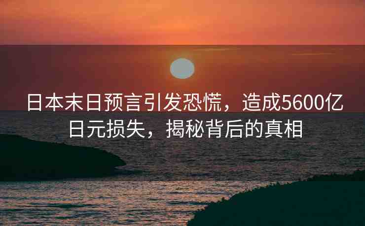日本末日預(yù)言引發(fā)恐慌，造成5600億日元損失，揭秘背后的真相