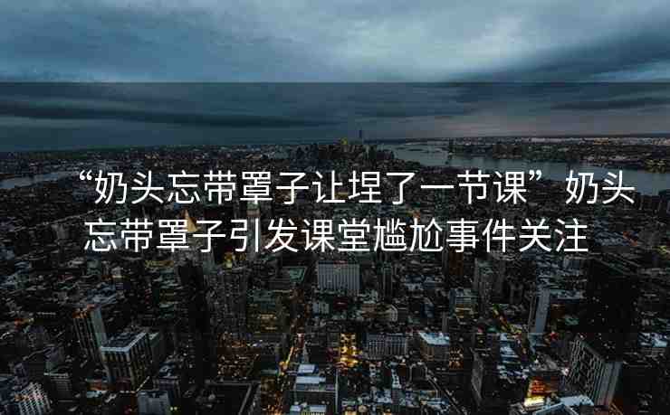 “奶頭忘帶罩子讓?了一節(jié)課”奶頭忘帶罩子引發(fā)課堂尷尬事件關(guān)注