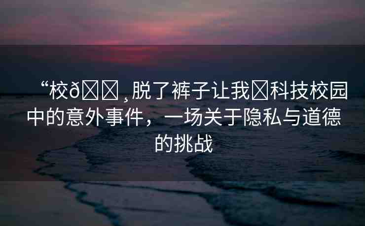 “校??脫了褲子讓我?科技校園中的意外事件，一場關(guān)于隱私與道德的挑戰(zhàn)