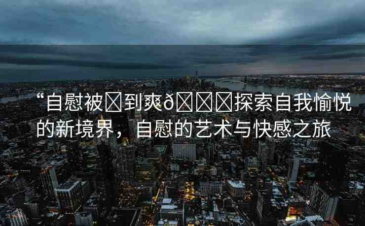 “自慰被?到爽??探索自我愉悅的新境界，自慰的藝術(shù)與快感之旅