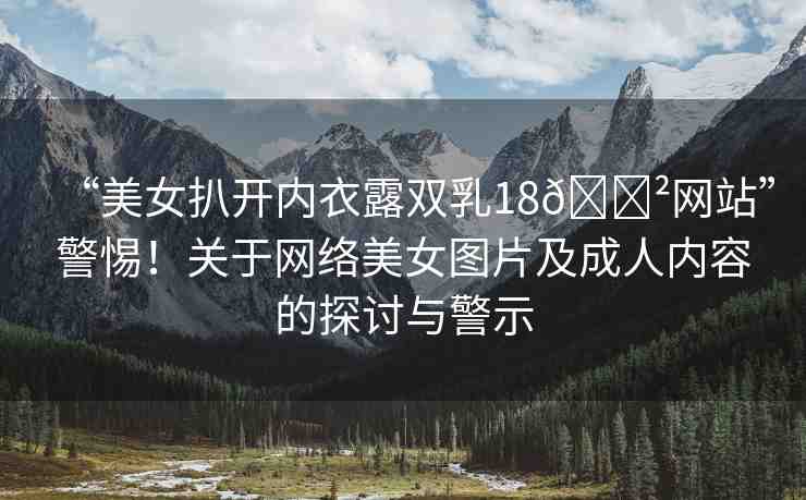 “美女扒開內(nèi)衣露雙乳18??網(wǎng)站”警惕！關(guān)于網(wǎng)絡(luò)美女圖片及成人內(nèi)容的探討與警示