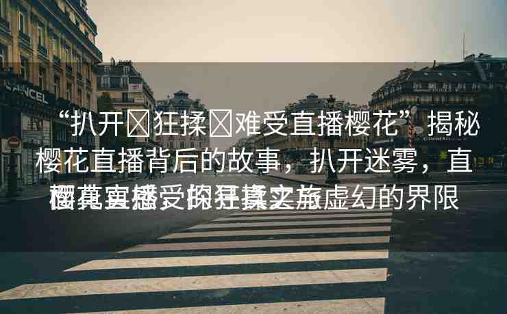 “扒開?狂揉?難受直播櫻花”揭秘櫻花直播背后的故事，扒開迷霧，直面真實(shí)感受的狂揉之旅
櫻花直播，探尋真實(shí)與虛幻的界限