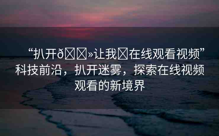 “扒開??讓我?在線觀看視頻”科技前沿，扒開迷霧，探索在線視頻觀看的新境界