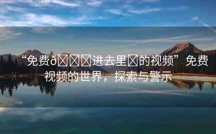 “免費(fèi)??進(jìn)去里?的視頻”免費(fèi)視頻的世界，探索與警示
