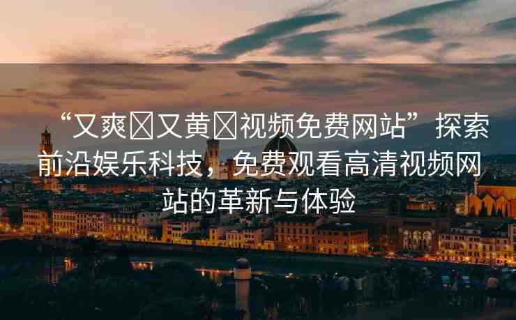 “又爽?又黃?視頻免費(fèi)網(wǎng)站”探索前沿娛樂科技，免費(fèi)觀看高清視頻網(wǎng)站的革新與體驗(yàn)