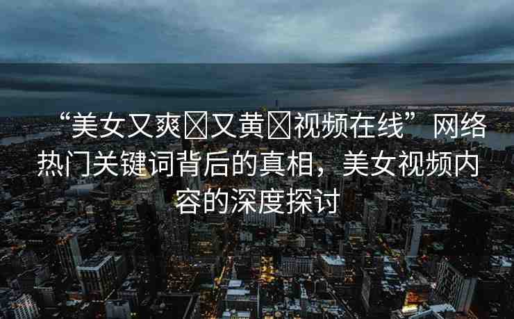 “美女又爽?又黃?視頻在線”網(wǎng)絡(luò)熱門(mén)關(guān)鍵詞背后的真相，美女視頻內(nèi)容的深度探討