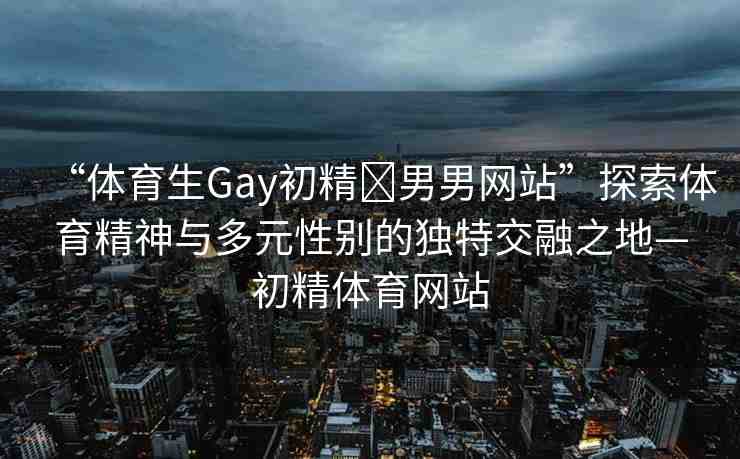 “體育生Gay初精?男男網(wǎng)站”探索體育精神與多元性別的獨特交融之地—初精體育網(wǎng)站