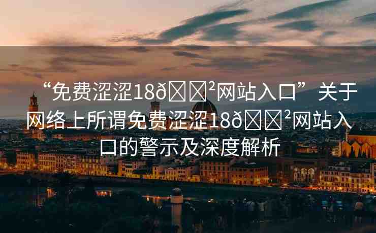 “免費澀澀18??網(wǎng)站入口”關(guān)于網(wǎng)絡(luò)上所謂免費澀澀18??網(wǎng)站入口的警示及深度解析