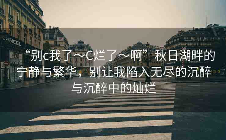 “別c我了～C爛了～啊”秋日湖畔的寧靜與繁華，別讓我陷入無盡的沉醉與沉醉中的燦爛