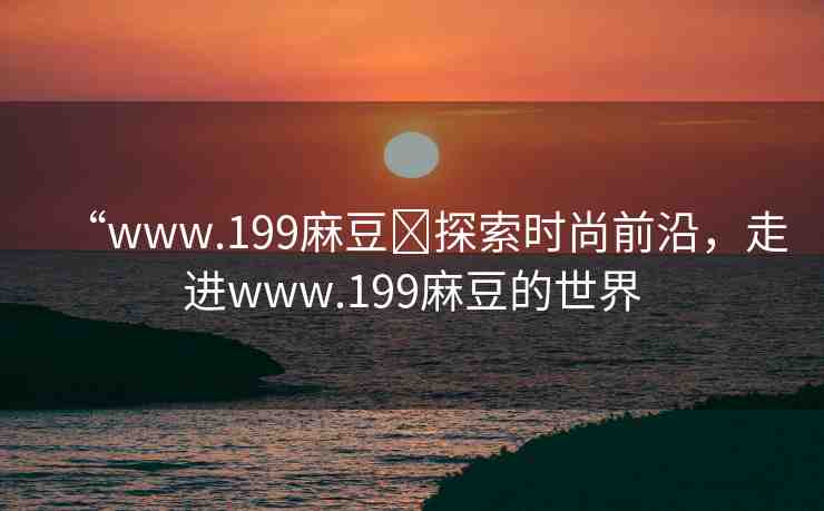 “www.199麻豆?探索時(shí)尚前沿，走進(jìn)www.199麻豆的世界