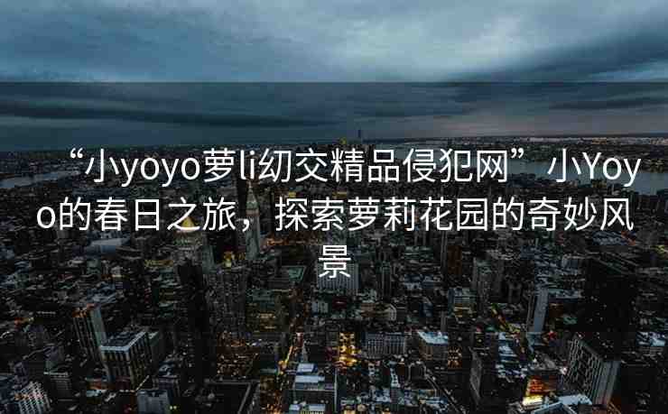 “小yoyo蘿li?交精品侵犯網(wǎng)”小Yoyo的春日之旅，探索蘿莉花園的奇妙風景