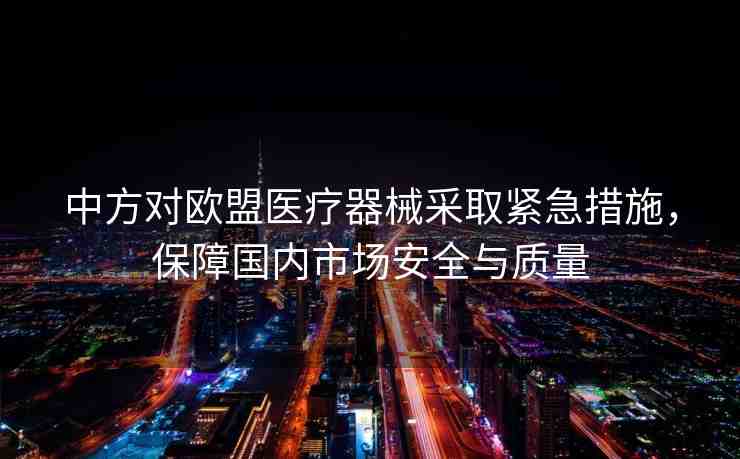 中方對(duì)歐盟醫(yī)療器械采取緊急措施，保障國內(nèi)市場(chǎng)安全與質(zhì)量