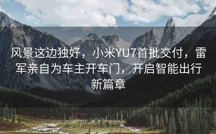 風(fēng)景這邊獨(dú)好，小米YU7首批交付，雷軍親自為車主開車門，開啟智能出行新篇章