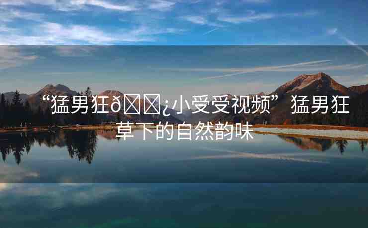 “猛男狂??小受受視頻”猛男狂草下的自然韻味