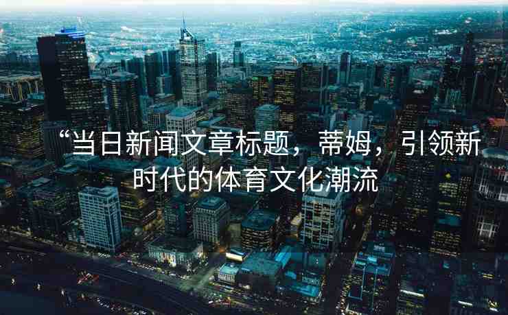 “當(dāng)日新聞文章標(biāo)題，蒂姆，引領(lǐng)新時代的體育文化潮流