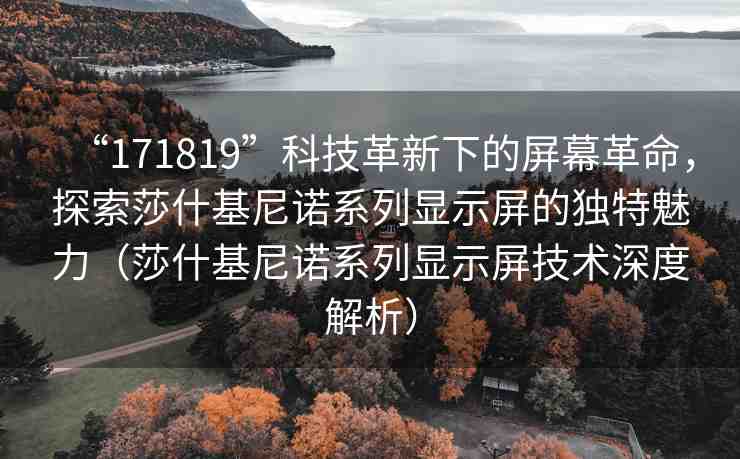 “171819”科技革新下的屏幕革命，探索莎什基尼諾系列顯示屏的獨特魅力（莎什基尼諾系列顯示屏技術深度解析）