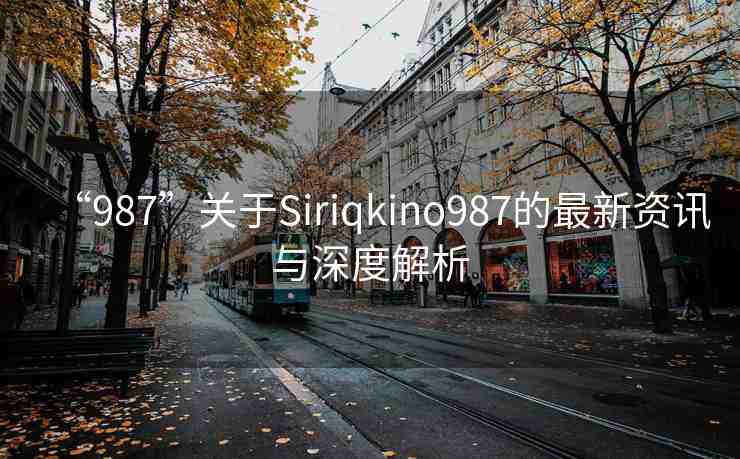 “987”關(guān)于Siriqkino987的最新資訊與深度解析