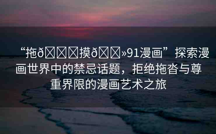 “拖??摸??91漫畫”探索漫畫世界中的禁忌話題，拒絕拖沓與尊重界限的漫畫藝術(shù)之旅