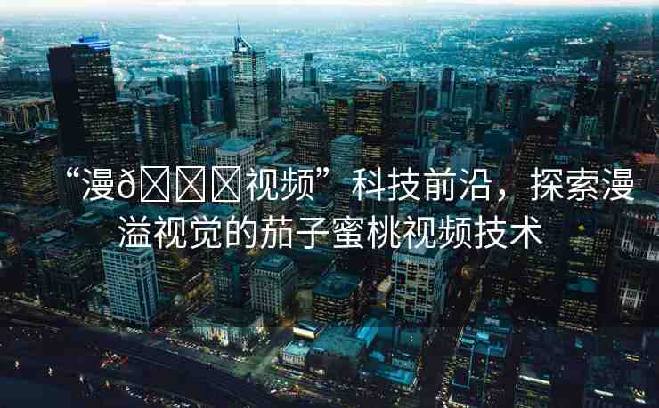 “漫??視頻”科技前沿，探索漫溢視覺的茄子蜜桃視頻技術(shù)