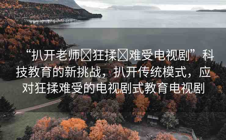 “扒開老師?狂揉?難受電視劇”科技教育的新挑戰(zhàn)，扒開傳統(tǒng)模式，應(yīng)對(duì)狂揉難受的電視劇式教育電視劇