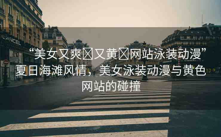 “美女又爽?又黃?網(wǎng)站泳裝動漫”夏日海灘風(fēng)情，美女泳裝動漫與黃色網(wǎng)站的碰撞