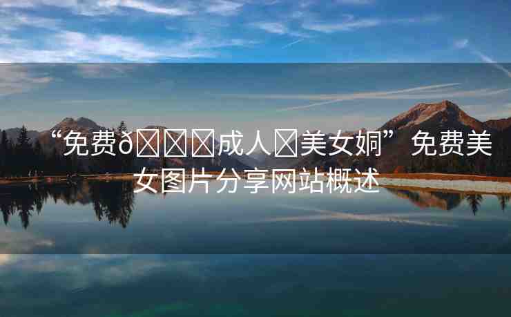 “免費??成人?美女姛”免費美女圖片分享網(wǎng)站概述