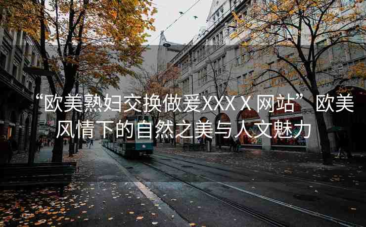 “歐美熟婦交換做爰XXXⅩ網(wǎng)站”歐美風(fēng)情下的自然之美與人文魅力