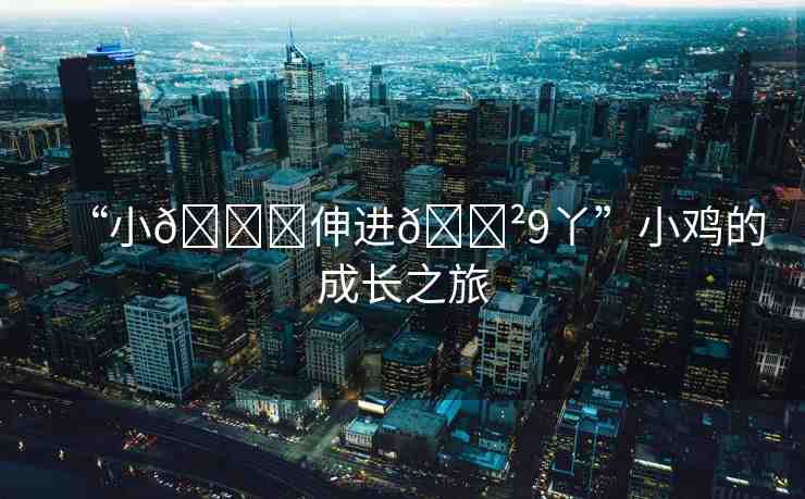 “小??伸進??9丫”小雞的成長之旅