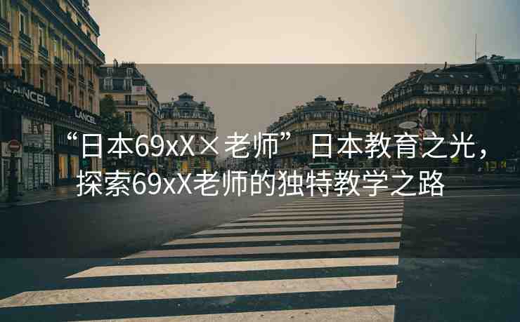 “日本69xX×老師”日本教育之光，探索69xX老師的獨(dú)特教學(xué)之路