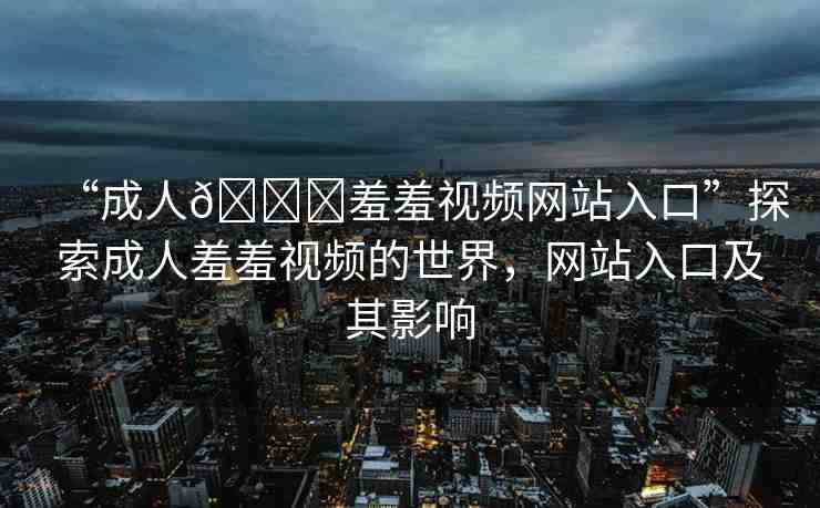 “成人??羞羞視頻網(wǎng)站入口”探索成人羞羞視頻的世界，網(wǎng)站入口及其影響