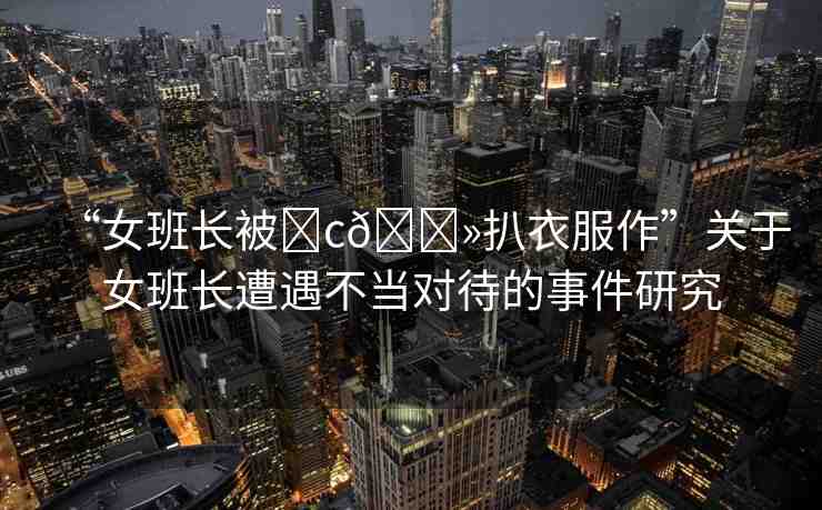 “女班長(zhǎng)被?c??扒衣服作”關(guān)于女班長(zhǎng)遭遇不當(dāng)對(duì)待的事件研究